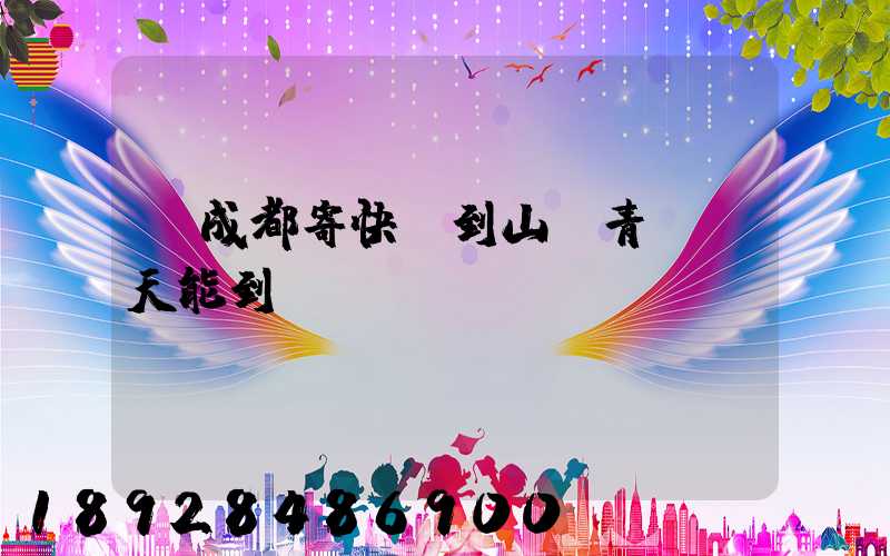 從成都寄快遞到山東青島幾天能到