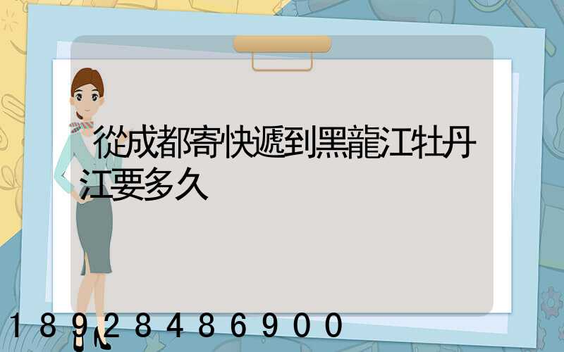 從成都寄快遞到黑龍江牡丹江要多久