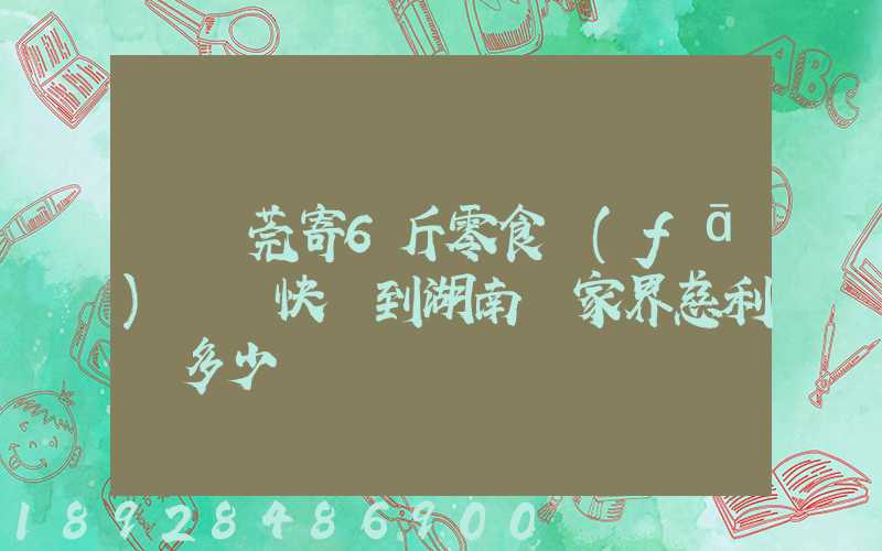 從東莞寄6斤零食發(fā)順豐快遞到湖南張家界慈利縣多少錢