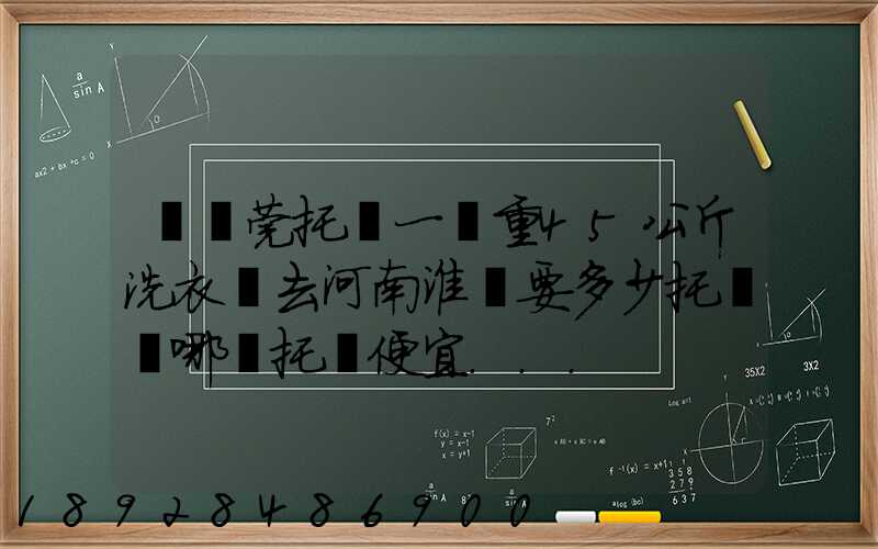 從東莞托運一臺重45公斤洗衣機去河南淮濱要多少托運費哪種托運便宜...