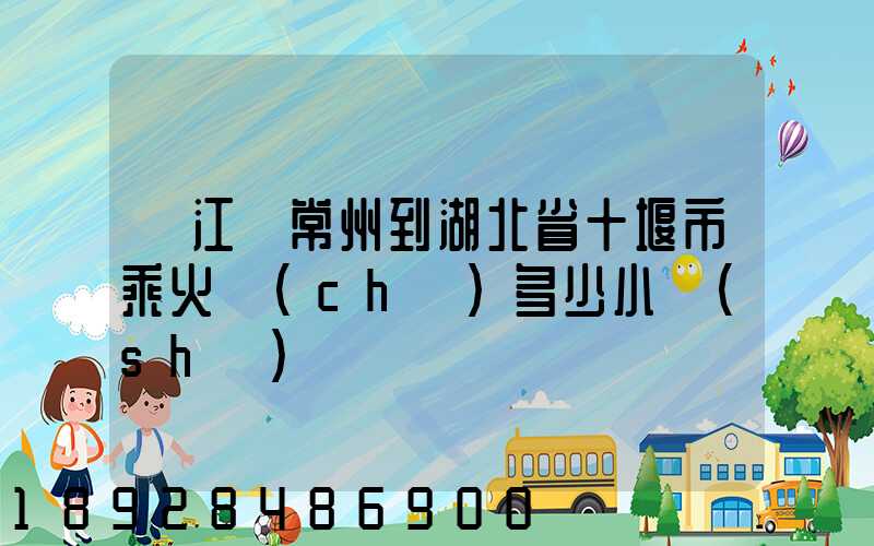 從江蘇常州到湖北省十堰市乘火車(chē)多少小時(shí)