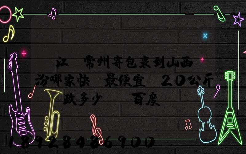 從江蘇常州寄包裹到山西臨汾哪家快遞最便宜,20公斤。郵政多少錢_百度...