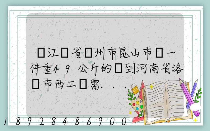 從江蘇省蘇州市昆山市發一件重49公斤的貨到河南省洛陽市西工區需...