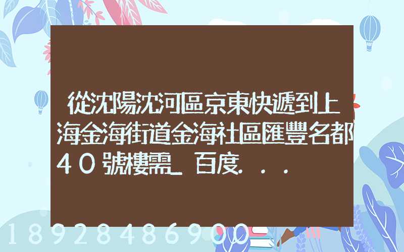 從沈陽沈河區京東快遞到上海金海街道金海社區匯豐名都40號樓需_百度...