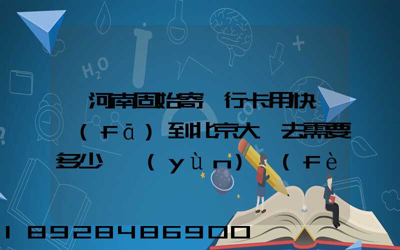 從河南固始寄銀行卡用快遞發(fā)到北京大興去需要多少錢運(yùn)費(fèi)