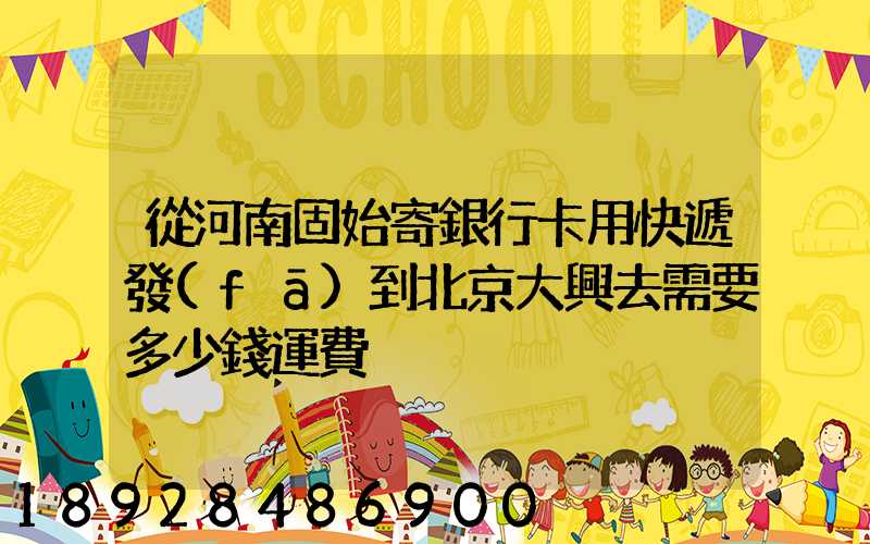 從河南固始寄銀行卡用快遞發(fā)到北京大興去需要多少錢運費