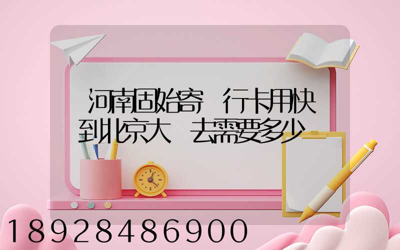 從河南固始寄銀行卡用快遞發到北京大興去需要多少錢運費