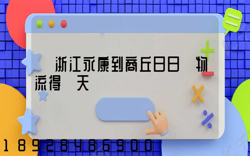 從浙江永康到商丘日日順物流得幾天