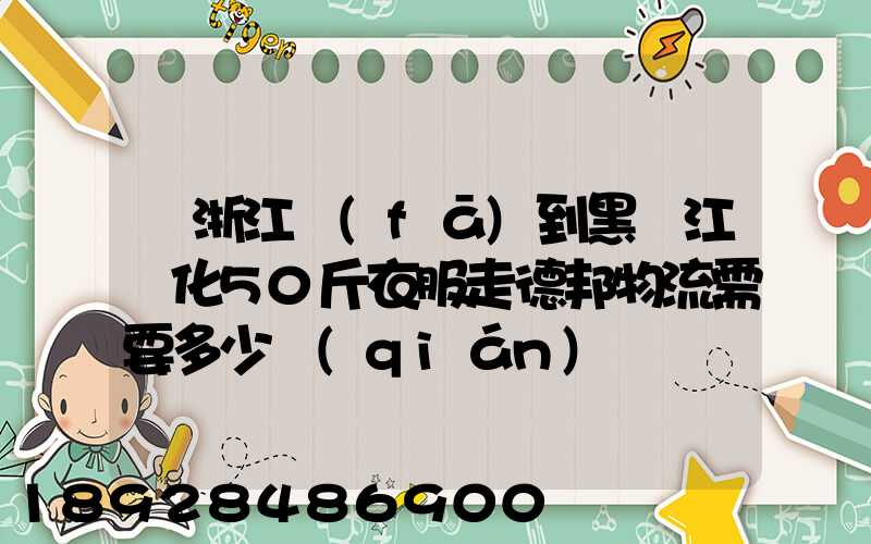 從浙江發(fā)到黑龍江綏化50斤衣服走德邦物流需要多少錢(qián)