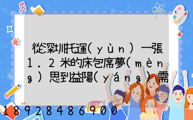 從深圳托運(yùn)一張1.2米的床包席夢(mèng)思到益陽(yáng)需要多少錢