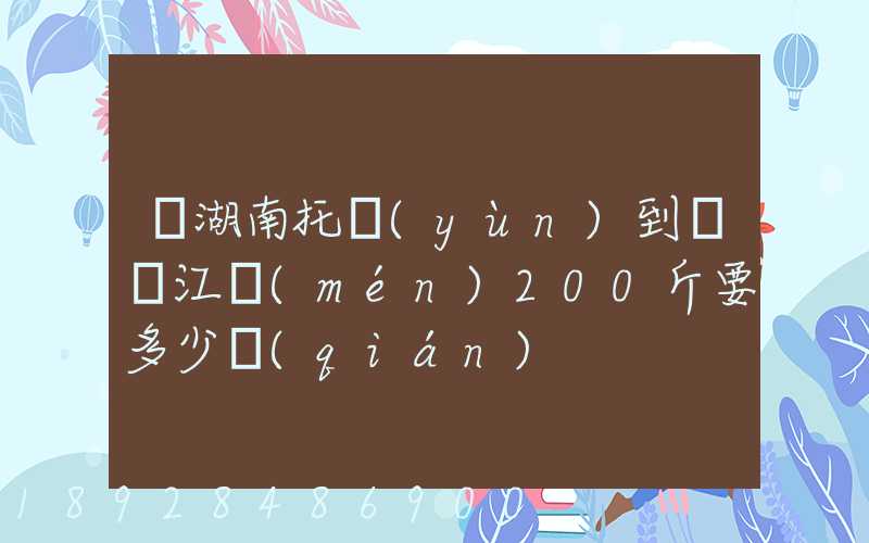 從湖南托運(yùn)到廣東江門(mén)200斤要多少錢(qián)