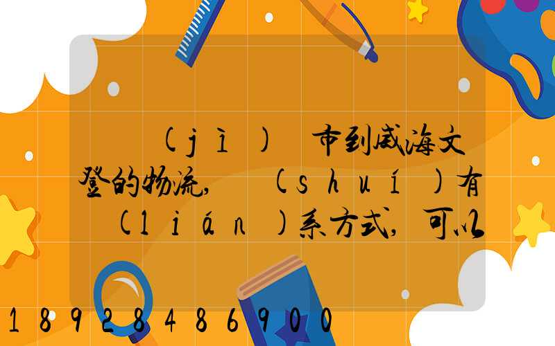 從濟(jì)寧市到威海文登的物流,誰(shuí)有聯(lián)系方式,可以告訴我嗎