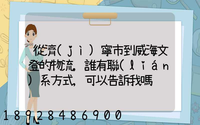 從濟(jì)寧市到威海文登的物流,誰有聯(lián)系方式,可以告訴我嗎