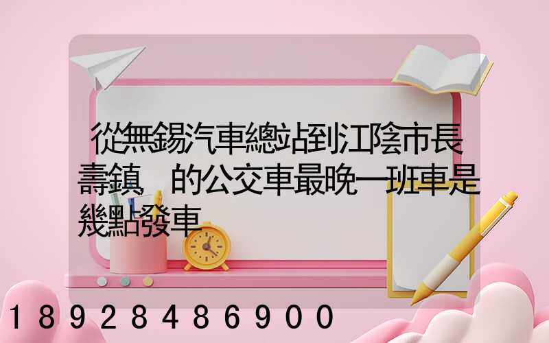 從無錫汽車總站到江陰市長壽鎮,的公交車最晚一班車是幾點發車