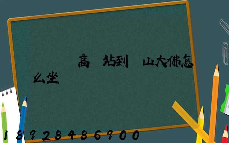 從無錫高鐵站到樂山大佛怎么坐車