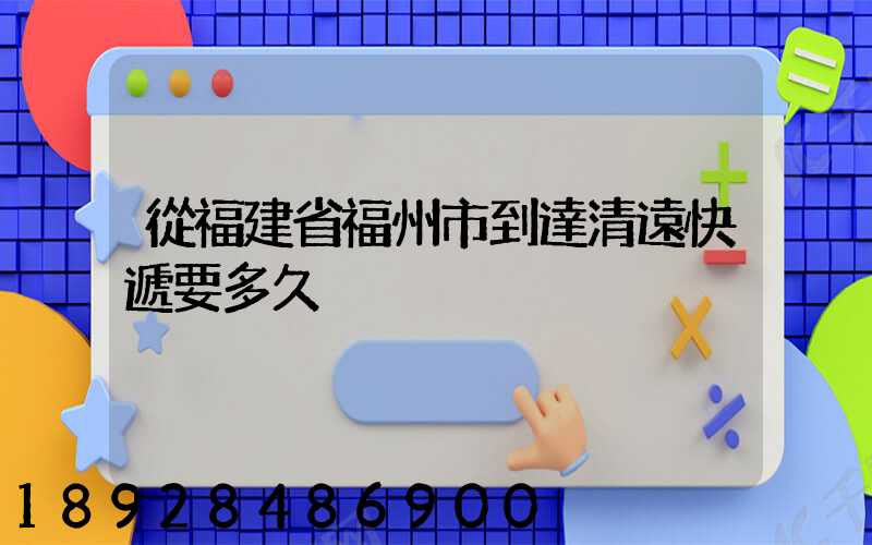 從福建省福州市到達清遠快遞要多久