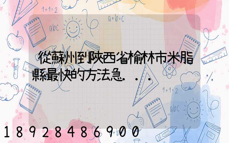 從蘇州到陜西省榆林市米脂縣最快的方法急...
