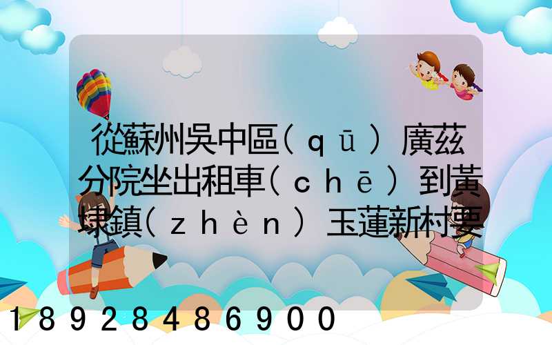 從蘇州吳中區(qū)廣茲分院坐出租車(chē)到黃埭鎮(zhèn)玉蓮新村要多少錢(qián)