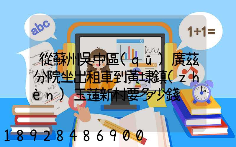 從蘇州吳中區(qū)廣茲分院坐出租車到黃埭鎮(zhèn)玉蓮新村要多少錢