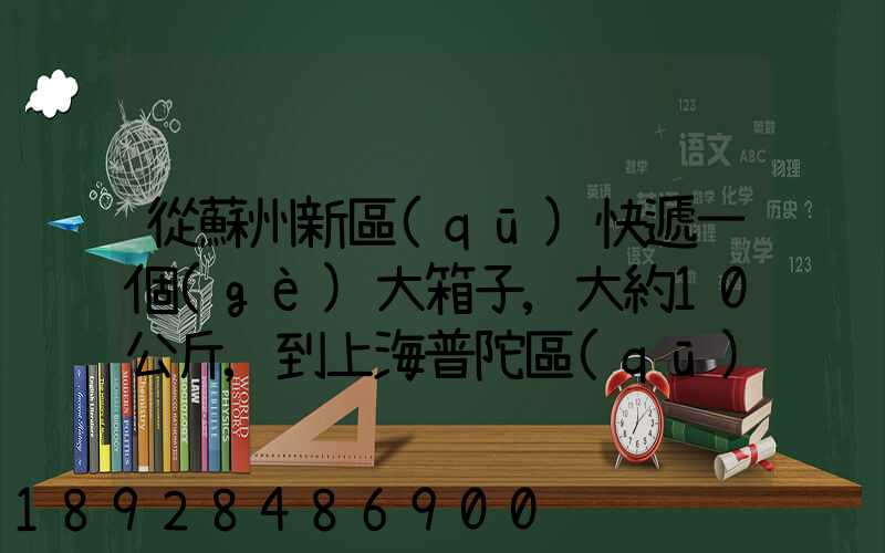 從蘇州新區(qū)快遞一個(gè)大箱子,大約10公斤,到上海普陀區(qū),大概要多少錢哪家...