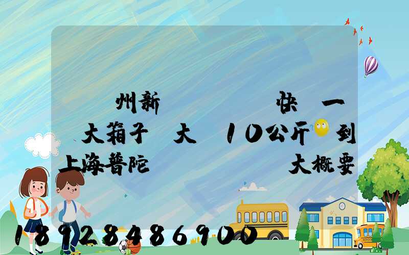 從蘇州新區(qū)快遞一個大箱子,大約10公斤,到上海普陀區(qū),大概要多少錢哪家...