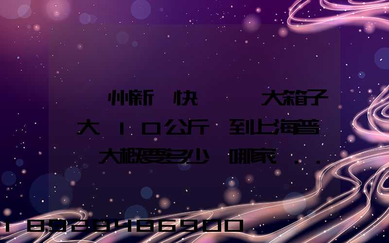 從蘇州新區快遞一個大箱子,大約10公斤,到上海普陀區,大概要多少錢哪家...
