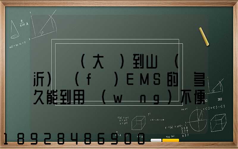 從遼寧(大連)到山東(臨沂)發(fā)EMS的話多久能到用網(wǎng)不便想在這問下說...