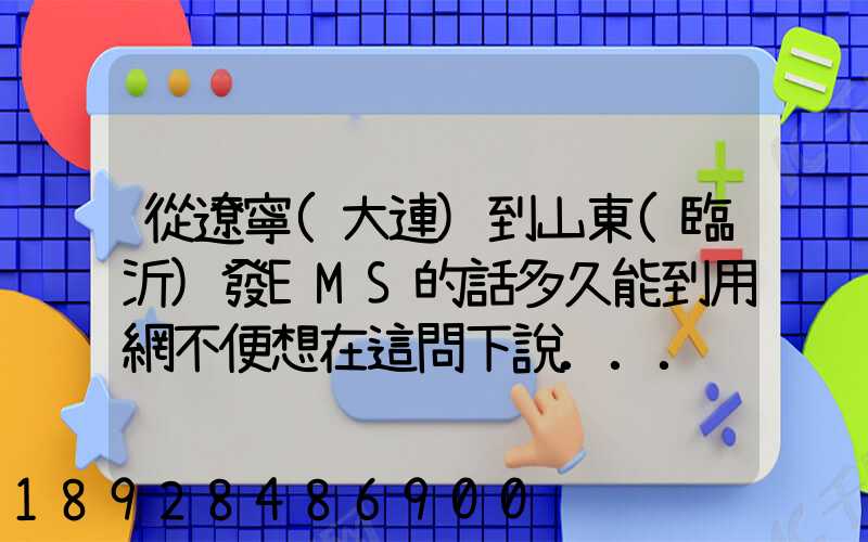 從遼寧(大連)到山東(臨沂)發EMS的話多久能到用網不便想在這問下說...