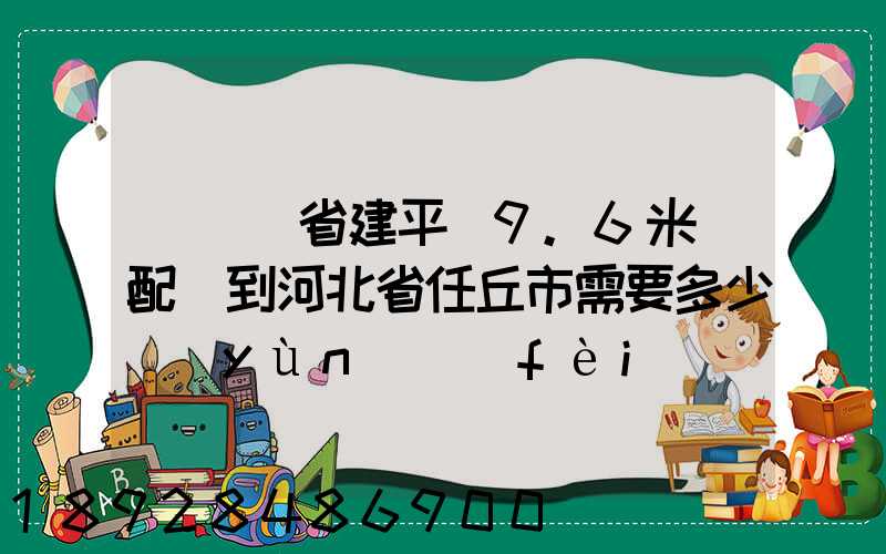 從遼寧省建平縣9.6米車配貨到河北省任丘市需要多少運(yùn)費(fèi)