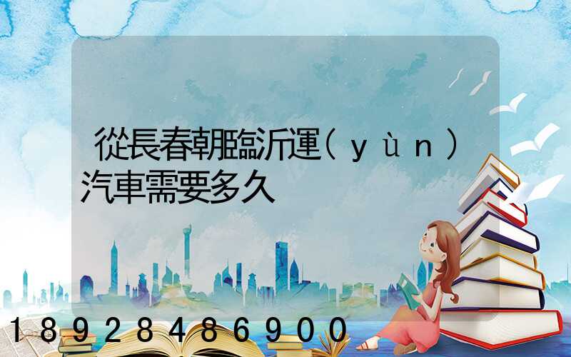 從長春朝臨沂運(yùn)汽車需要多久