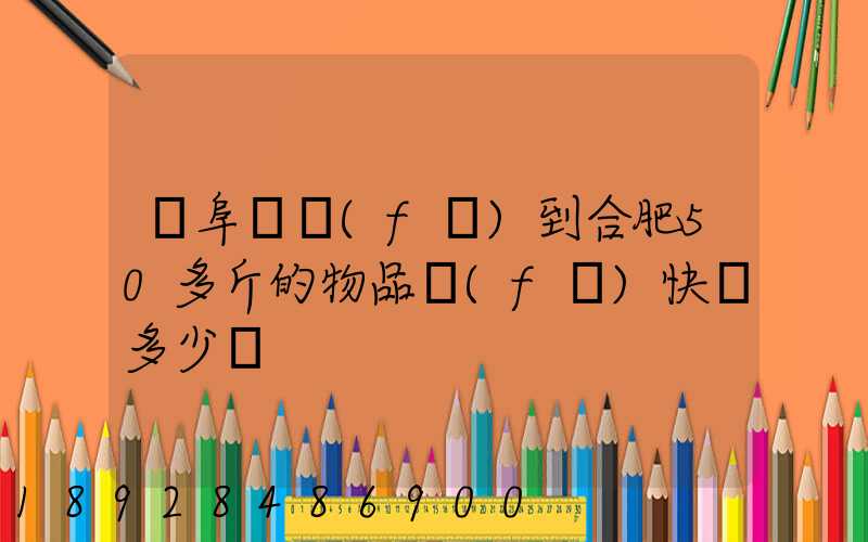 從阜陽發(fā)到合肥50多斤的物品發(fā)快遞多少錢