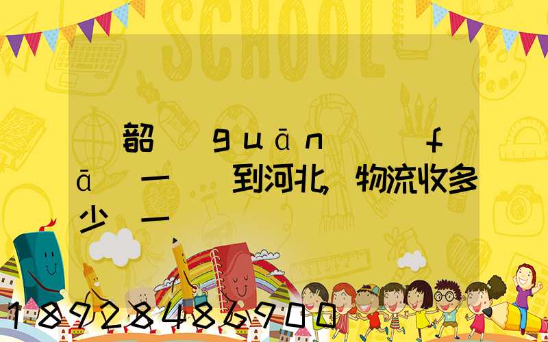 從韶關(guān)發(fā)一噸貨到河北,物流收多少錢一噸