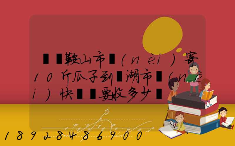從馬鞍山市內(nèi)寄10斤瓜子到蕪湖市內(nèi)快遞費要收多少錢