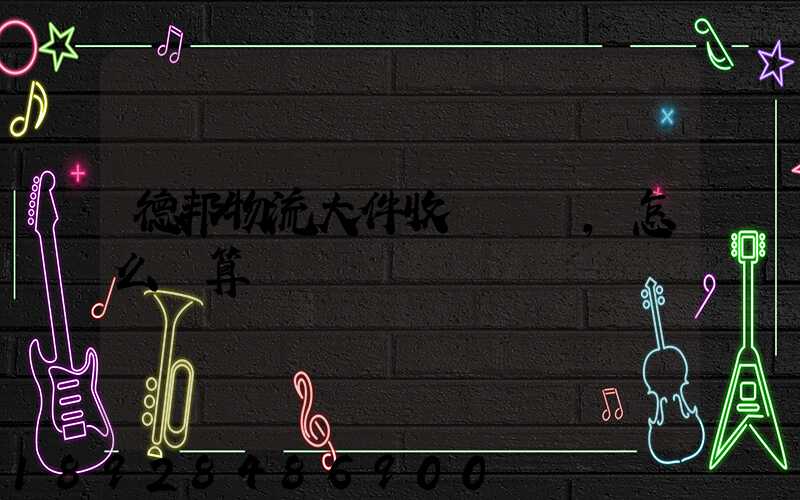 德邦物流大件收費標準,怎么計算