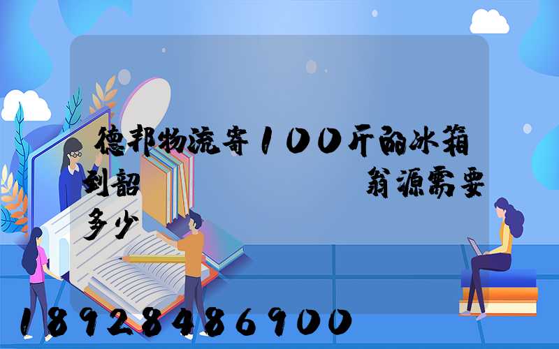 德邦物流寄100斤的冰箱到韶關(guān)翁源需要多少錢