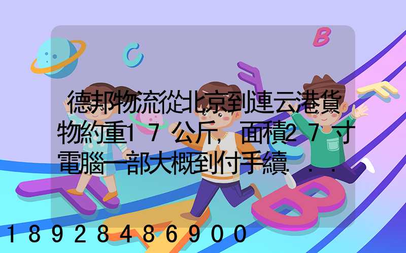 德邦物流從北京到連云港貨物約重17公斤,面積27寸電腦一部大概到付手續...