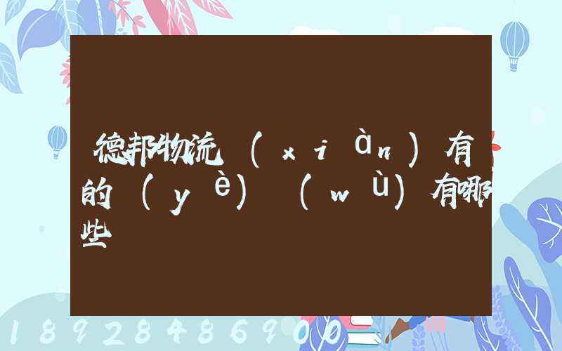德邦物流現(xiàn)有的業(yè)務(wù)有哪些
