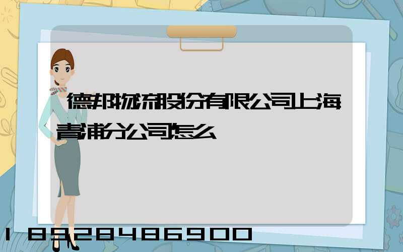 德邦物流股份有限公司上海青浦分公司怎么樣