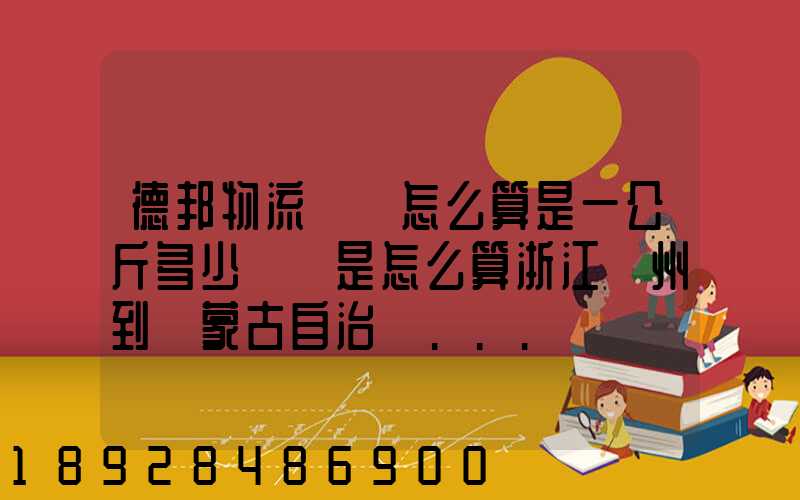 德邦物流運費怎么算是一公斤多少錢還是怎么算浙江溫州到內蒙古自治區...