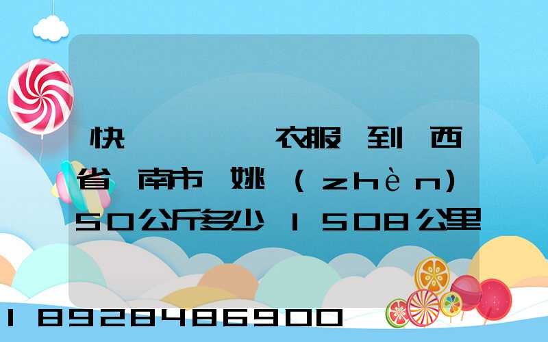 快遞從義烏郵衣服費到陜西省渭南市荊姚鎮(zhèn)50公斤多少錢1508公里需要多少...