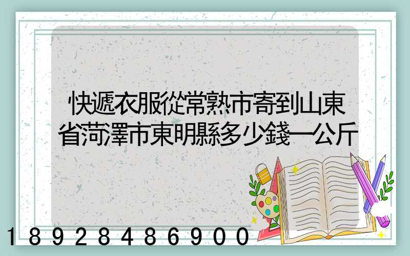 快遞衣服從常熟市寄到山東省菏澤市東明縣多少錢一公斤