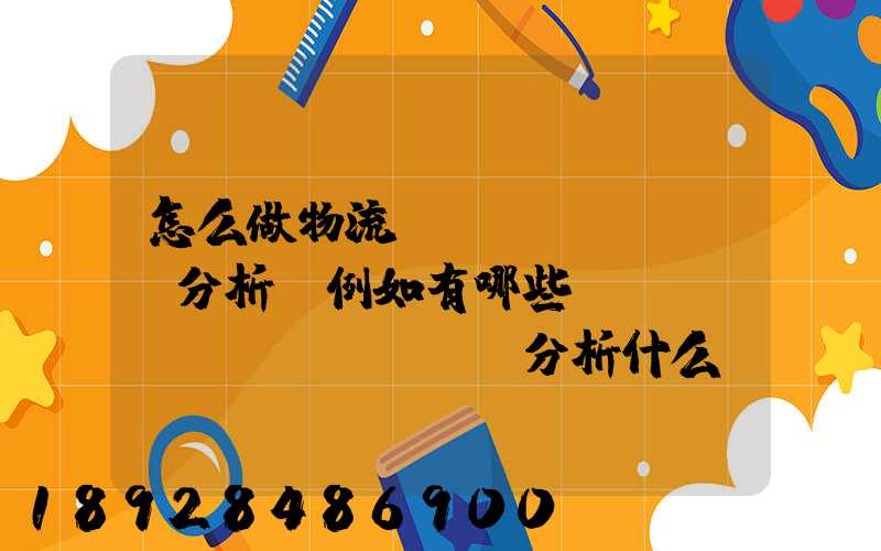 怎么做物流統(tǒng)計分析,例如有哪些數(shù)據(jù),分析什么內(nèi)容要詳細(xì)!!!