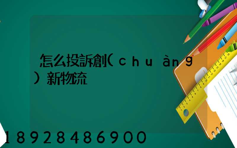 怎么投訴創(chuàng)新物流