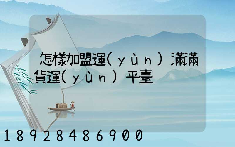 怎樣加盟運(yùn)滿滿貨運(yùn)平臺