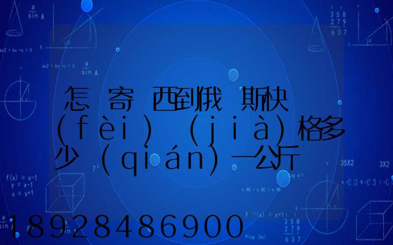 怎樣寄東西到俄羅斯快遞費(fèi)價(jià)格多少錢(qián)一公斤