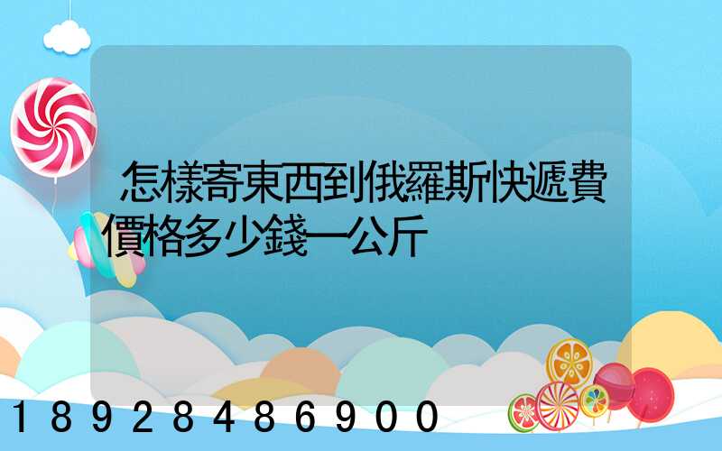 怎樣寄東西到俄羅斯快遞費價格多少錢一公斤