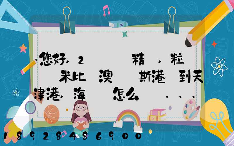 您好,2萬噸銅精礦,粒狀從納米比亞澳爾維斯港運到天津港,海運費怎么計費...
