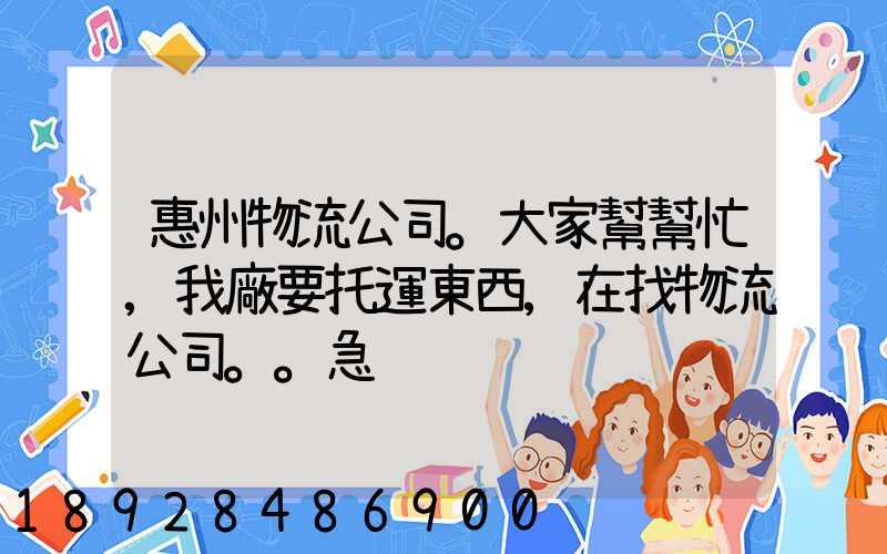 惠州物流公司。大家幫幫忙,我廠要托運東西,在找物流公司。。急