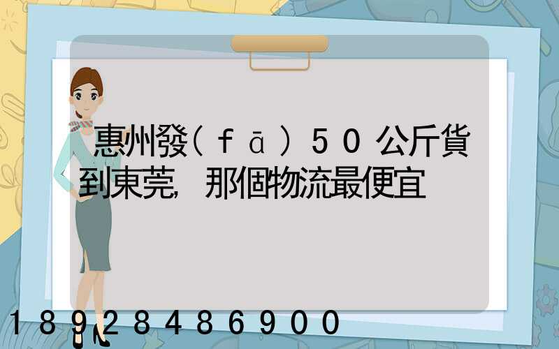 惠州發(fā)50公斤貨到東莞,那個物流最便宜