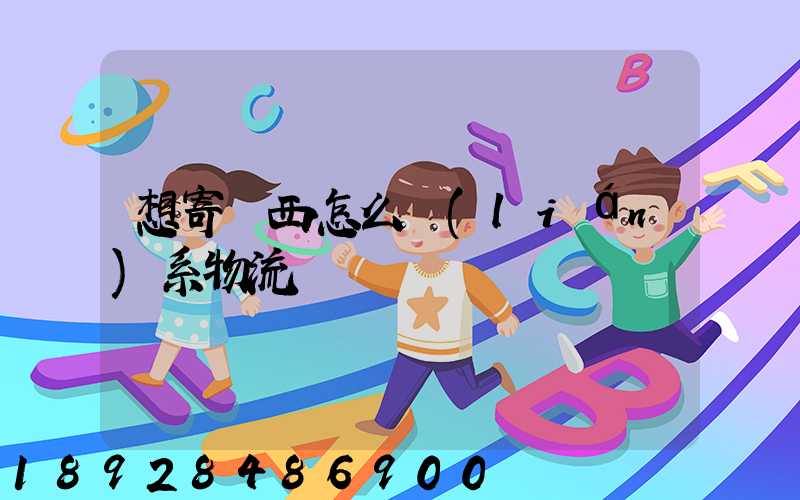 想寄東西怎么聯(lián)系物流